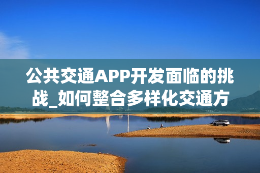 公共交通APP开发面临的挑战_如何整合多样化交通方式?