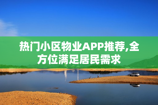 热门小区物业APP推荐,全方位满足居民需求 热门小区物业APP推荐,全方位满足居民需求