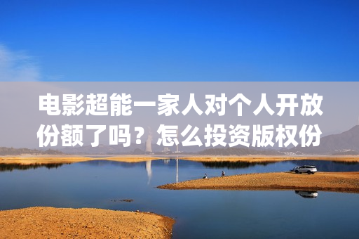 电影超能一家人对个人开放份额了吗？怎么投资版权份额？多少起投？(电影 超能一家人)