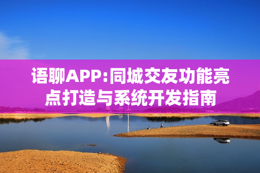 语聊APP:同城交友功能亮点打造与系统开发指南