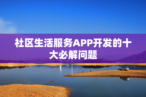 社区生活服务APP开发的十大必解问题