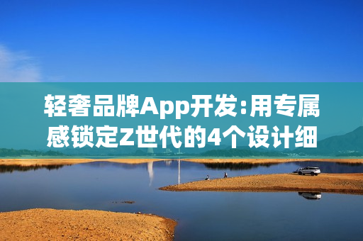 轻奢品牌App开发:用专属感锁定Z世代的4个设计细节 轻奢品牌App开发:用专属感锁定Z世代的4个设计细节