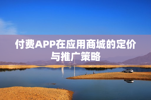 付费APP在应用商城的定价与推广策略 付费APP在应用商城的定价与推广策略