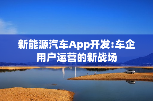 新能源汽车App开发:车企用户运营的新战场 新能源汽车App开发:车企用户运营的新战场