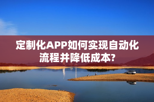 定制化APP如何实现自动化流程并降低成本?