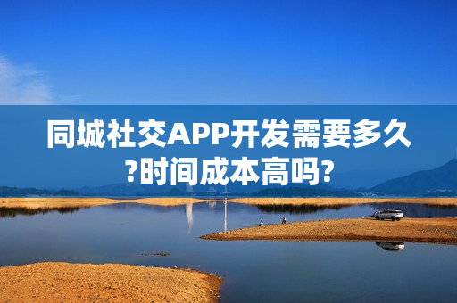 同城社交APP开发需要多久?时间成本高吗? 同城社交APP开发需要多久?时间成本高吗?