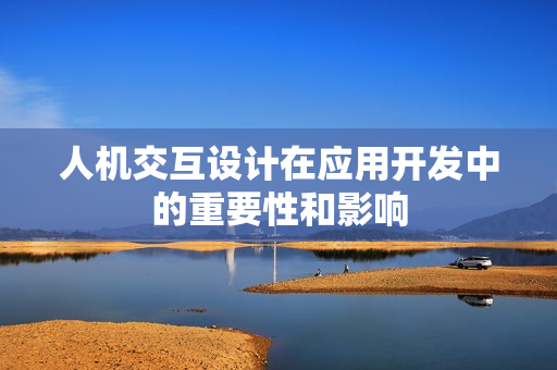 人机交互设计在应用开发中的重要性和影响