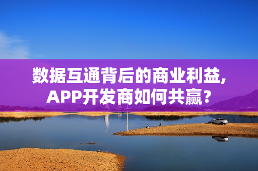 数据互通背后的商业利益,APP开发商如何共赢？