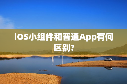 iOS小组件和普通App有何区别? iOS小组件和普通App有何区别?