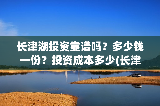 长津湖投资靠谱吗？多少钱一份？投资成本多少(长津湖投资是真实的吗)
