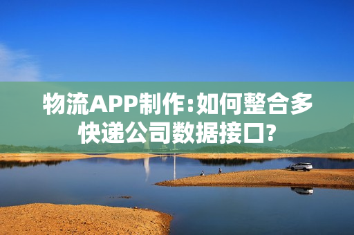 物流APP制作:如何整合多快递公司数据接口? 物流APP制作:如何整合多快递公司数据接口?