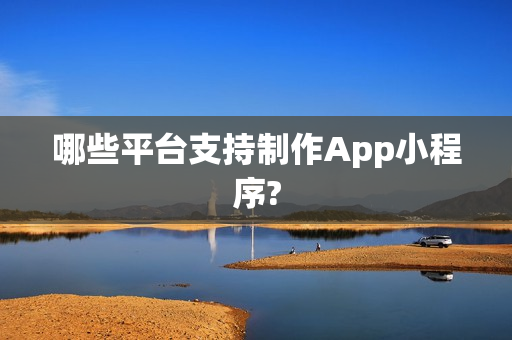 哪些平台支持制作App小程序?