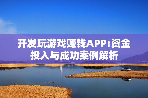 开发玩游戏赚钱APP:资金投入与成功案例解析