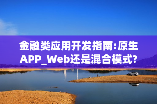 金融类应用开发指南:原生APP_Web还是混合模式?