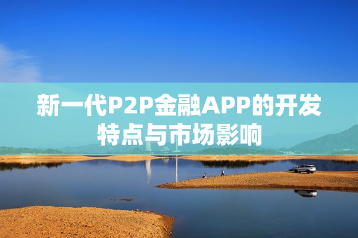新一代P2P金融APP的开发特点与市场影响 新一代P2P金融APP的开发特点与市场影响