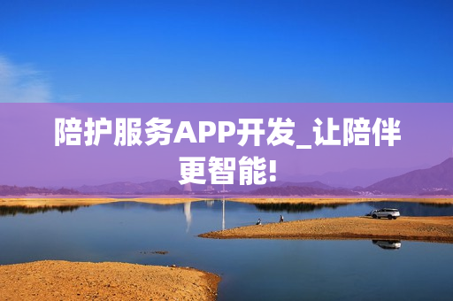 陪护服务APP开发_让陪伴更智能!