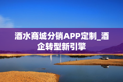 酒水商城分销APP定制_酒企转型新引擎