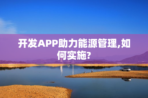 开发APP助力能源管理,如何实施?