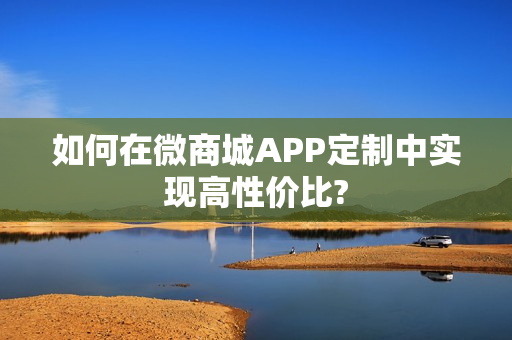 如何在微商城APP定制中实现高性价比?