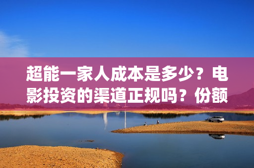 超能一家人成本是多少？电影投资的渠道正规吗？份额真实吗？(超能一家人投资多少)