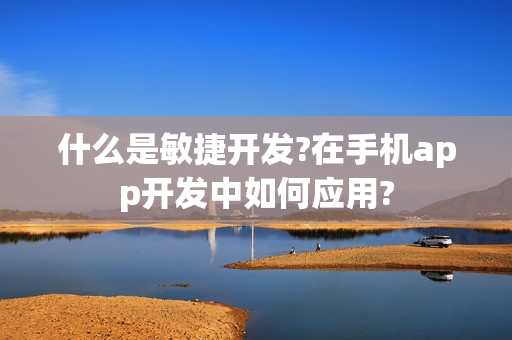什么是敏捷开发?在手机app开发中如何应用?