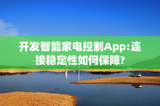 开发智能家电控制App:连接稳定性如何保障?