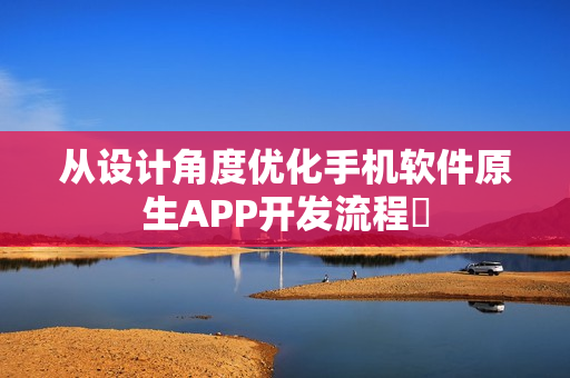 从设计角度优化手机软件原生APP开发流程‌
