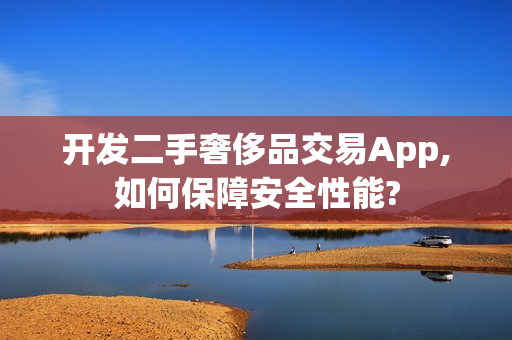 开发二手奢侈品交易App,如何保障安全性能?