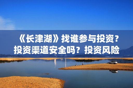 《长津湖》找谁参与投资？投资渠道安全吗？投资风险大不大？(长津湖讲的谁)