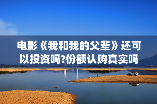 电影《我和我的父辈》还可以投资吗?份额认购真实吗?多少成本?(电影《我和我的父辈》之《少年行》)