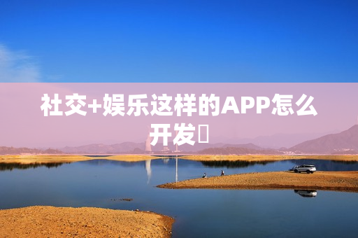 社交+娱乐这样的APP怎么开发‌