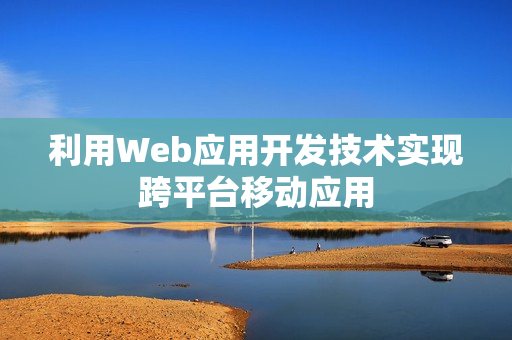 利用Web应用开发技术实现跨平台移动应用