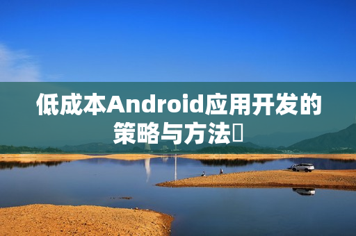 低成本Android应用开发的策略与方法‌