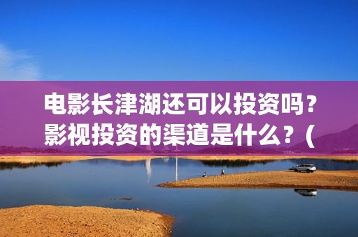 电影长津湖还可以投资吗？影视投资的渠道是什么？(电影长津湖还可以拍吗)