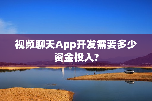 视频聊天App开发需要多少资金投入?