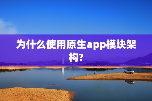 为什么使用原生app模块架构?