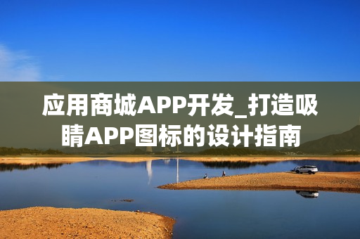 应用商城APP开发_打造吸睛APP图标的设计指南
