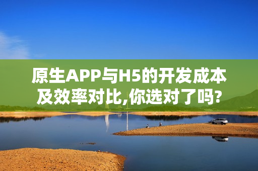 原生APP与H5的开发成本及效率对比,你选对了吗?