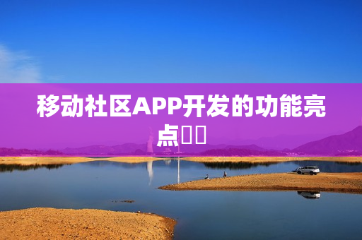 移动社区APP开发的功能亮点‌‌