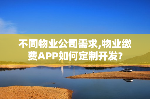 不同物业公司需求,物业缴费APP如何定制开发? 不同物业公司需求,物业缴费APP如何定制开发?