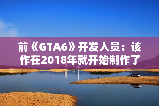 前《GTA6》开发人员：该作在2018年就开始制作了