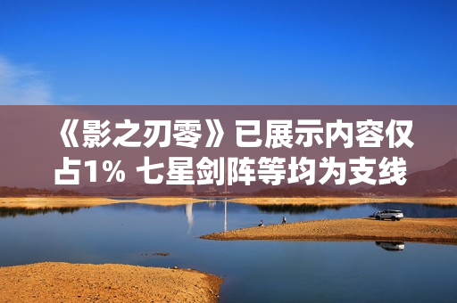 《影之刃零》已展示内容仅占1% 七星剑阵等均为支线