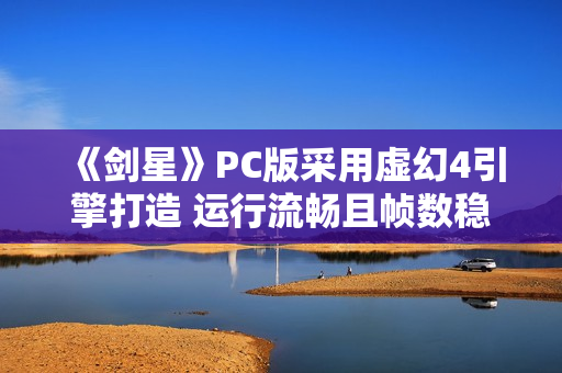 《剑星》PC版采用虚幻4引擎打造 运行流畅且帧数稳定 《剑星》PC版采用虚幻4引擎打造 运行流畅且帧数稳定