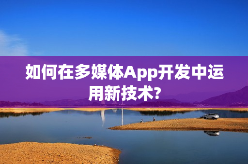 如何在多媒体App开发中运用新技术?