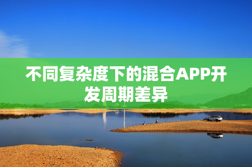 不同复杂度下的混合APP开发周期差异 不同复杂度下的混合APP开发周期差异