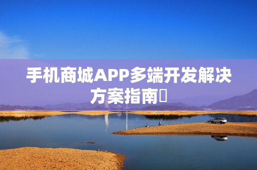 手机商城APP多端开发解决方案指南 手机商城APP多端开发解决方案指南