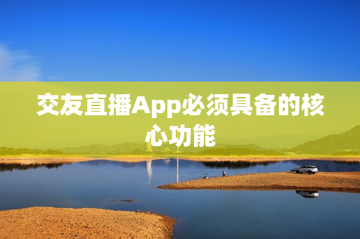 交友直播App必须具备的核心功能