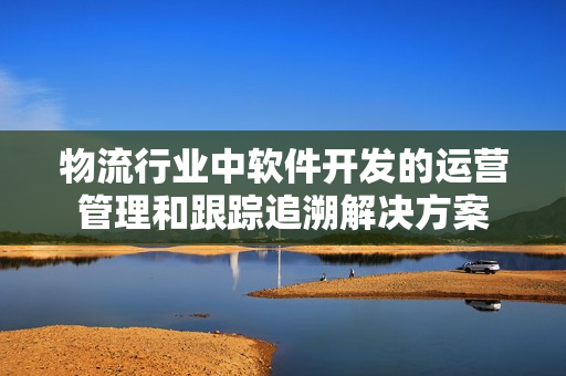 物流行业中软件开发的运营管理和跟踪追溯解决方案