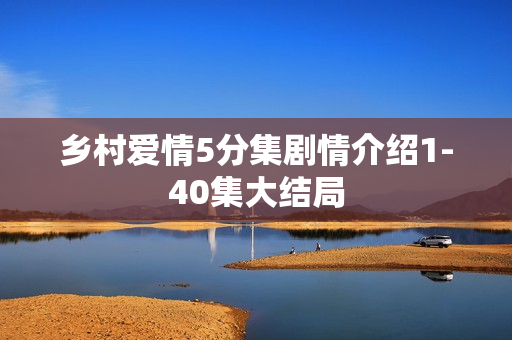乡村爱情5分集剧情介绍1-40集大结局