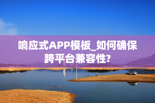 响应式APP模板_如何确保跨平台兼容性? 响应式APP模板_如何确保跨平台兼容性?